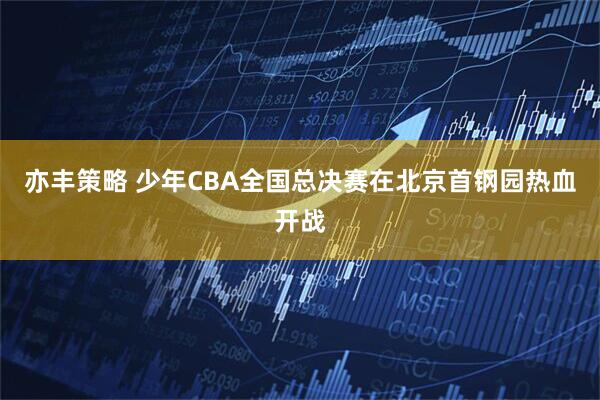 亦丰策略 少年CBA全国总决赛在北京首钢园热血开战