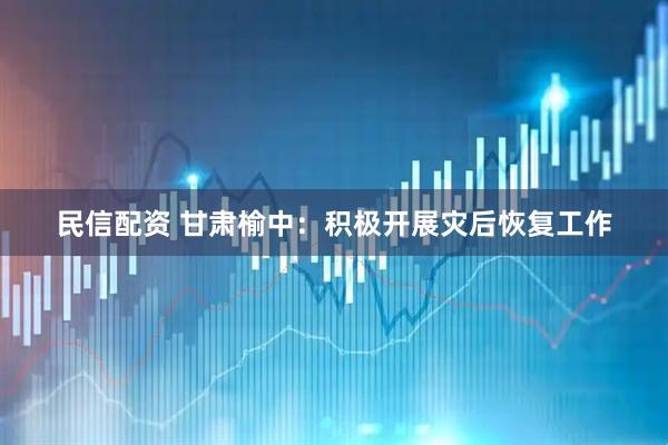 民信配资 甘肃榆中：积极开展灾后恢复工作