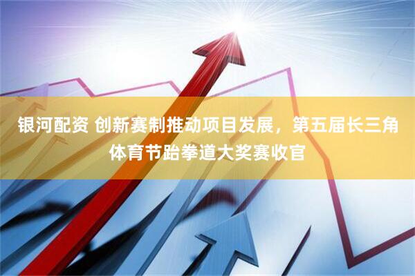 银河配资 创新赛制推动项目发展，第五届长三角体育节跆拳道大奖赛收官