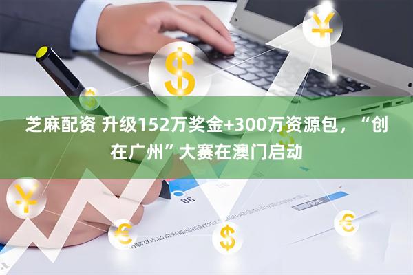 芝麻配资 升级152万奖金+300万资源包，“创在广州”大赛在澳门启动