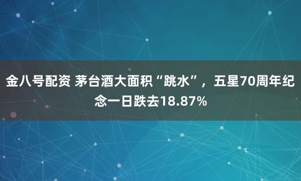 金八号配资 茅台酒大面积“跳水”，五星70周年纪念一日跌去18.87%