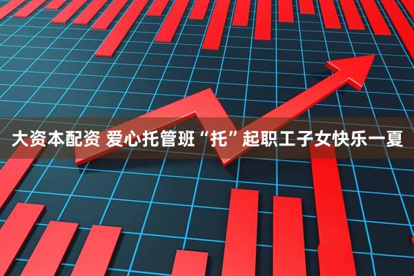 大资本配资 爱心托管班“托”起职工子女快乐一夏