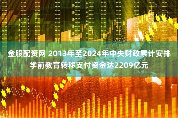 金股配资网 2013年至2024年中央财政累计安排学前教育转移支付资金达2209亿元