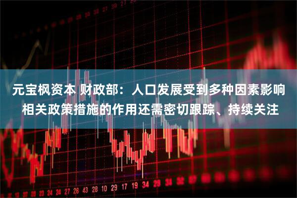 元宝枫资本 财政部：人口发展受到多种因素影响 相关政策措施的作用还需密切跟踪、持续关注