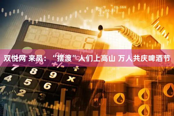 双悦网 来凤：“摆渡”人们上高山 万人共庆啤酒节