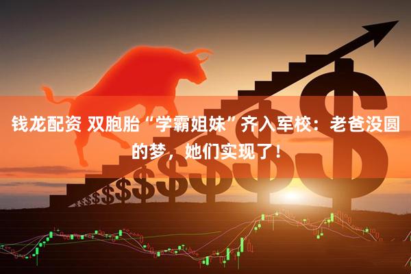 钱龙配资 双胞胎“学霸姐妹”齐入军校：老爸没圆的梦，她们实现了！