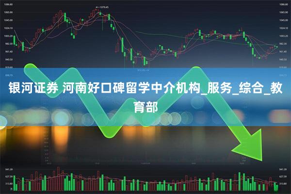 银河证券 河南好口碑留学中介机构_服务_综合_教育部