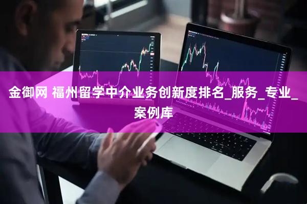 金御网 福州留学中介业务创新度排名_服务_专业_案例库