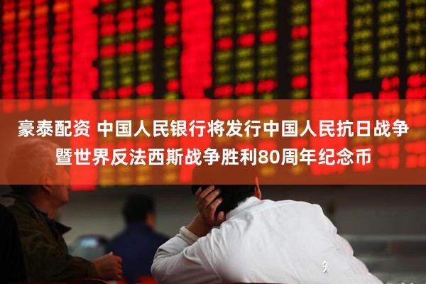 豪泰配资 中国人民银行将发行中国人民抗日战争暨世界反法西斯战争胜利80周年纪念币