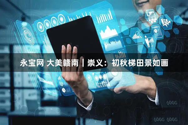 永宝网 大美赣南｜崇义：初秋梯田景如画