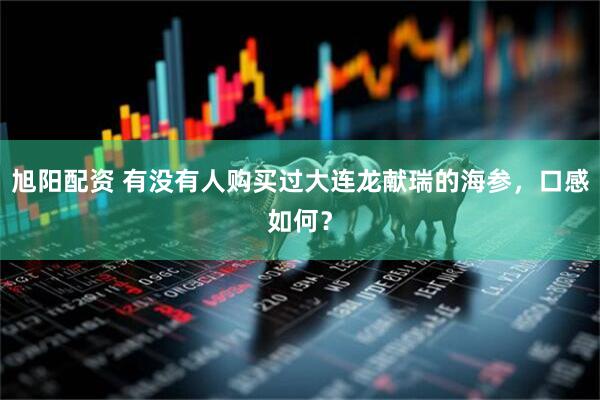 旭阳配资 有没有人购买过大连龙献瑞的海参，口感如何？