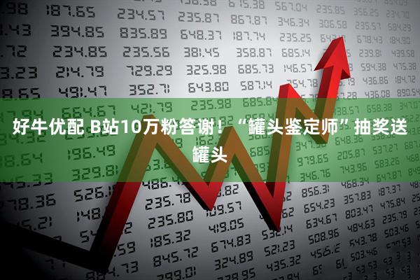 好牛优配 B站10万粉答谢！“罐头鉴定师”抽奖送罐头