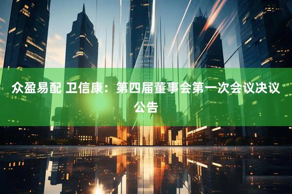 众盈易配 卫信康：第四届董事会第一次会议决议公告