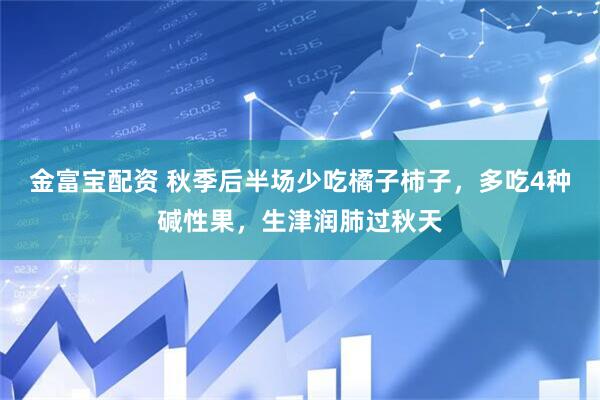 金富宝配资 秋季后半场少吃橘子柿子，多吃4种碱性果，生津润肺过秋天