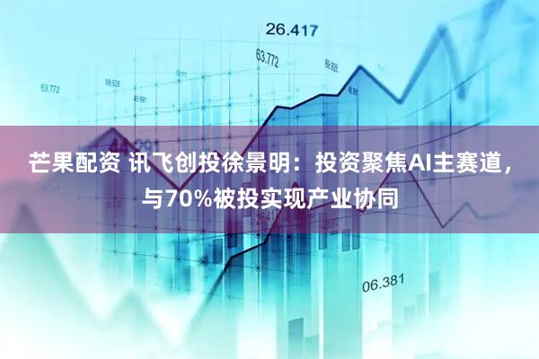 芒果配资 讯飞创投徐景明：投资聚焦AI主赛道，与70%被投实现产业协同