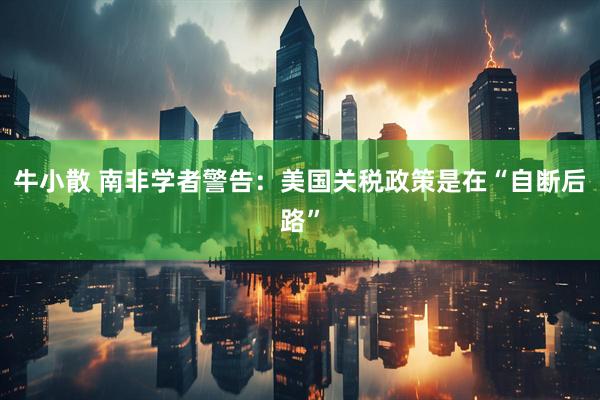 牛小散 南非学者警告：美国关税政策是在“自断后路”