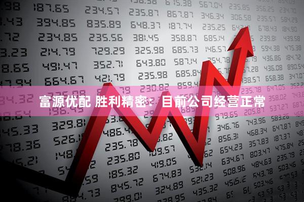 富源优配 胜利精密：目前公司经营正常