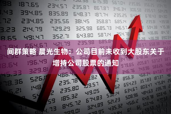 间群策略 晨光生物：公司目前未收到大股东关于增持公司股票的通知