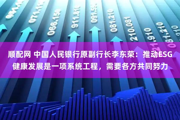 顺配网 中国人民银行原副行长李东荣:推动ESG健康发展是一项系统工程,需要各方共同努力