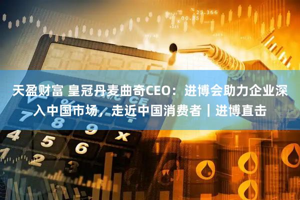 天盈财富 皇冠丹麦曲奇CEO:进博会助力企业深入中国市场,走近中国消费者|进博直击