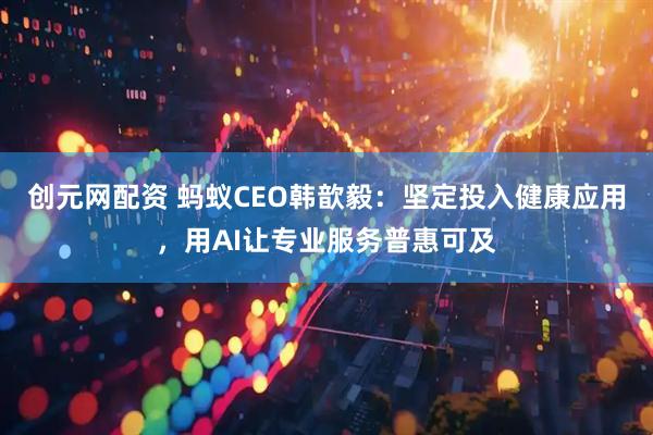 创元网配资 蚂蚁CEO韩歆毅:坚定投入健康应用,用AI让专业服务普惠可及