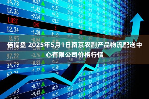 倍操盘 2025年5月1日南京农副产品物流配送中心有限公司价格行情