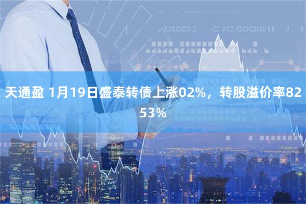 天通盈 1月19日盛泰转债上涨02%，转股溢价率8253%