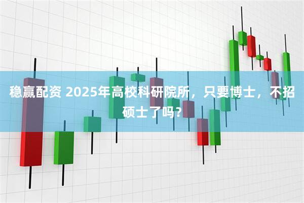 稳赢配资 2025年高校科研院所，只要博士，不招硕士了吗？