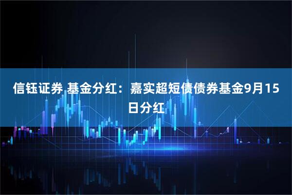 信钰证券 基金分红:嘉实超短债债券基金9月15日分红