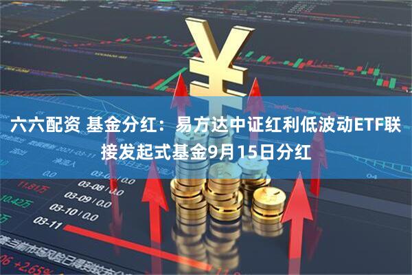 六六配资 基金分红:易方达中证红利低波动ETF联接发起式基金9月15日分红