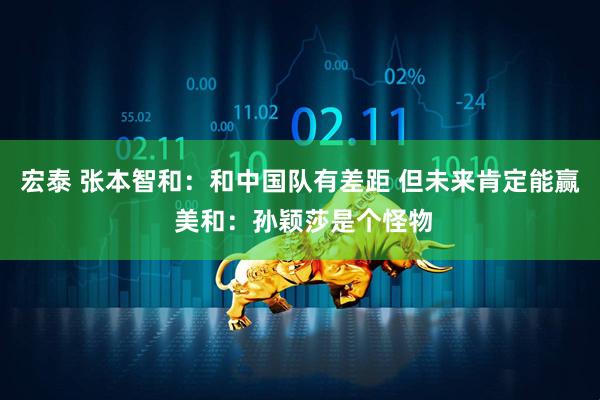 宏泰 张本智和：和中国队有差距 但未来肯定能赢 美和：孙颖莎是个怪物