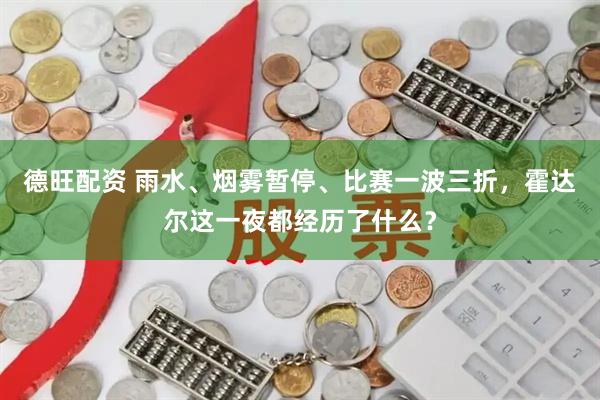 德旺配资 雨水、烟雾暂停、比赛一波三折，霍达尔这一夜都经历了什么？