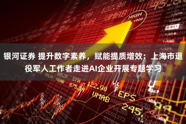 银河证券 提升数字素养,赋能提质增效:上海市退役军人工作者走进AI企业开展专题学习
